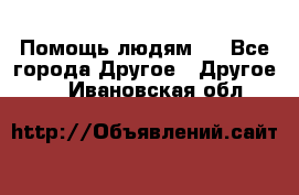 Помощь людям . - Все города Другое » Другое   . Ивановская обл.